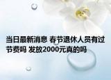 当日最新消息 春节退休人员有过节费吗 发放2000元真的吗