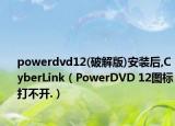 powerdvd12(破解版)安装后,CyberLink（PowerDVD 12图标打不开.）