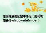 如何彻底关闭快手小店（如何彻底关闭windowsdefender）