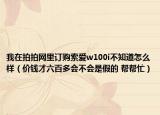 我在拍拍网里订购索爱w100i不知道怎么样（价钱才六百多会不会是假的 帮帮忙）