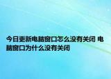 今日更新电脑窗口怎么没有关闭 电脑窗口为什么没有关闭