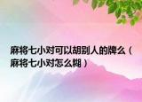 麻将七小对可以胡别人的牌么（麻将七小对怎么糊）