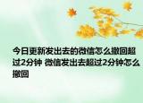 今日更新发出去的微信怎么撤回超过2分钟 微信发出去超过2分钟怎么撤回