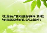 可以查询往年的英语四级成绩吗（请问历年的英语四级成绩可以在网上查到吗）
