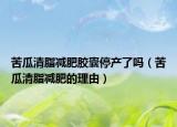 苦瓜清脂减肥胶囊停产了吗（苦瓜清脂减肥的理由）