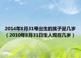 2014年8月31号出生的孩子是几岁（2010年8月31日生人现在几岁）
