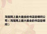 淘宝网上最大最全的书店是哪间公司（淘宝网上最大最全的书店是哪间）