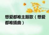 想爱都难主题歌（想爱都难插曲）