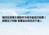 银河证券海王星软件为何不能成交股票（那里出了问题 我重装过也无济于是）
