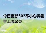 今日更新502不小心弄到手上怎么办