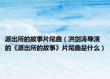 派出所的故事片尾曲（洪剑涛导演的《派出所的故事》片尾曲是什么）