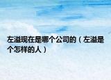 左溢现在是哪个公司的（左溢是个怎样的人）