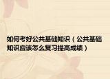 如何考好公共基础知识（公共基础知识应该怎么复习提高成绩）