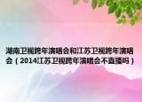 湖南卫视跨年演唱会和江苏卫视跨年演唱会（2014江苏卫视跨年演唱会不直播吗）