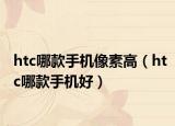 htc哪款手机像素高（htc哪款手机好）