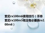 索尼rx100m6使用技巧（手持索尼rx100m5有没有必要换rx100m6）