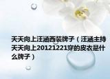 天天向上汪涵西装牌子（汪涵主持天天向上20121221穿的皮衣是什么牌子）