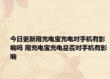 今日更新用充电宝充电对手机有影响吗 用充电宝充电是否对手机有影响