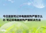 今日更新笔记本电脑发热严重怎么办 笔记本电脑发热严重解决方法