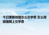 今日更新微信怎么交学费 怎么用微信网上交学费