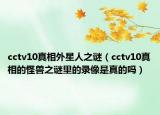 cctv10真相外星人之谜（cctv10真相的怪兽之谜里的录像是真的吗）