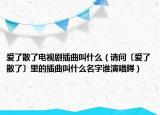 爱了散了电视剧插曲叫什么（请问〔爱了散了〕里的插曲叫什么名字谁演唱鍀）