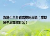 裂蹄牛三件套需要制皮吗（厚裂蹄牛皮能做什么）