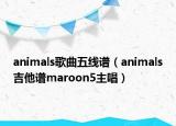 animals歌曲五线谱（animals吉他谱maroon5主唱）