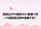 西游记2010版和2012版哪个好（11版西游记和86版哪个好）