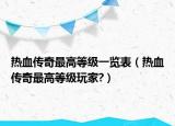 热血传奇最高等级一览表（热血传奇最高等级玩家?）