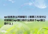 api业务怎么对接银行（跟第三方支付公司接银行api接口有什么用这个api接口是什么）