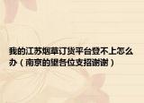 我的江苏烟草订货平台登不上怎么办（南京的望各位支招谢谢）