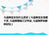 斗战神龙女玩什么系好（斗战神龙女选哪个系_斗战神狸猫刀卫学徒_斗战神罗刹那种好玩）