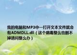 我的电脑和MP3中一打开文本文件就会有ADMDLL.dll（这个病毒整么也删不掉请问整么办）
