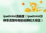 ipadmini清晰度（ipadmini分辨率清楚吗有的说颗粒太明显）