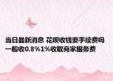 当日最新消息 花呗收钱要手续费吗 一般收0.8%1%收取商家服务费