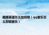 趣趣英语怎么加班级（qq音乐怎么剪辑音乐）