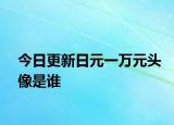今日更新日元一万元头像是谁