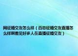 网征婚交友怎么样（百恋征婚交友直播怎么样啊看见好多人在直播征婚交友）