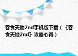 吞食天地2nd手机版下载（《吞食天地2nd》攻略心得）