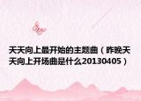 天天向上最开始的主题曲（昨晚天天向上开场曲是什么20130405）