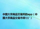 中国大宗商品交易所的app（中国大宗商品交易市场\