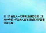 三十岁的男人一无所有,还想娶老婆（未来30年约3千万男人娶不到老婆对于这事你怎么看）