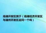 南通开发区属于（南通经济开发区与通州开发区是同一个吗）