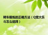骑车锻炼的正确方法（Q宠大乐斗怎么结拜）