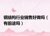 钢结构行业销售好做吗（有前途吗）