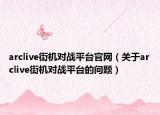 arclive街机对战平台官网（关于arclive街机对战平台的问题）