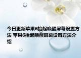 今日更新苹果6抬起唤醒屏幕设置方法 苹果6抬起唤醒屏幕设置方法介绍