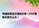 电脑放歌显示播放失败（DNF更新失败怎么办）