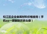 松江区企业金属材料价格查询（手机qq一键删除历史头像）